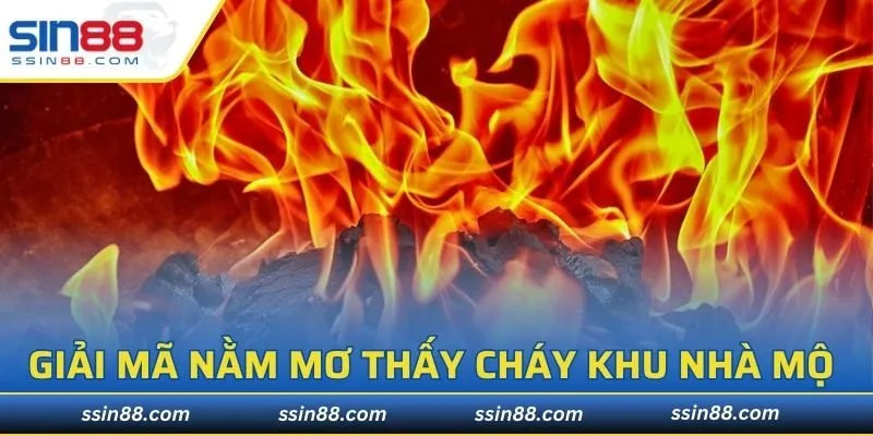 Giải mã nằm mơ thấy cháy khu nhà mộ 